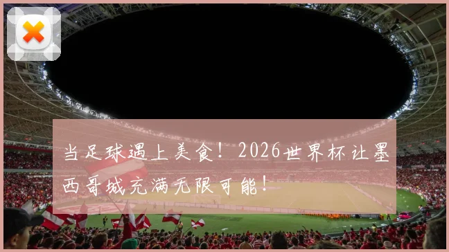 当足球遇上美食！2026世界杯让墨西哥城充满无限可能！