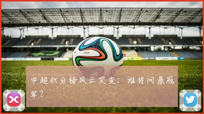 中超积分榜风云突变：谁将问鼎冠军？