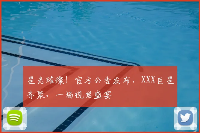 星光璀璨！官方公告发布，XXX巨星齐聚，一场视觉盛宴