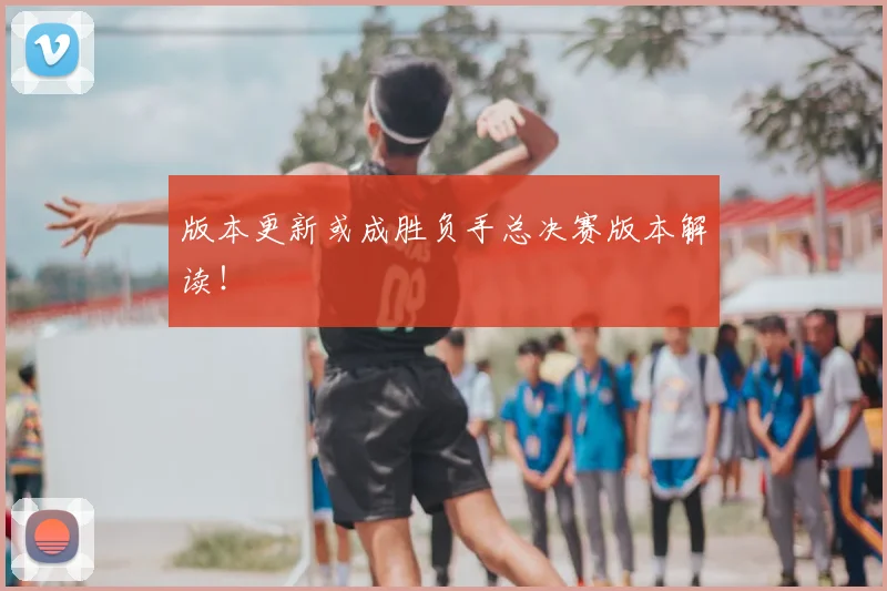 版本更新或成胜负手总决赛版本解读！