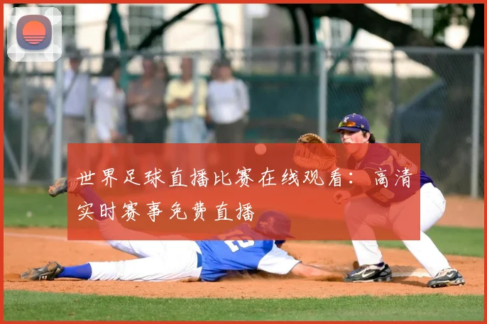 世界足球直播比赛在线观看：高清实时赛事免费直播