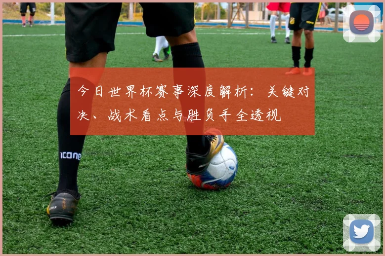 今日世界杯赛事深度解析：关键对决、战术看点与胜负手全透视