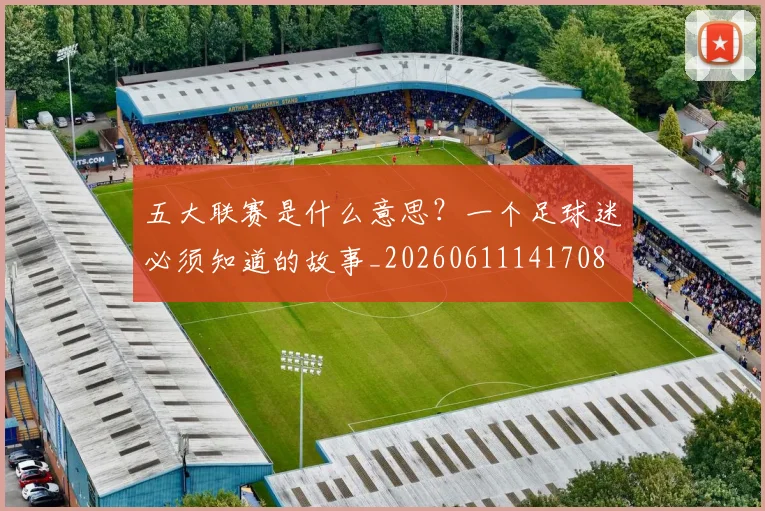 五大联赛是什么意思?一个足球迷必须知道的故事_20260611141708