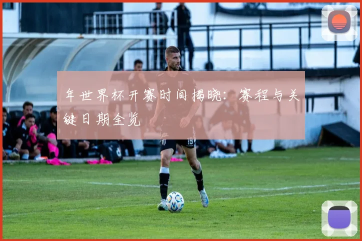 年世界杯开赛时间揭晓：赛程与关键日期全览