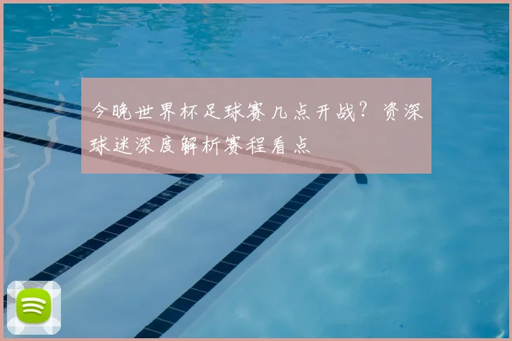 今晚世界杯足球赛几点开战？资深球迷深度解析赛程看点
