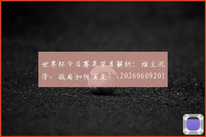 世界杯今日赛果深度解析：谁主沉浮，战局如何演变？_20260609201259