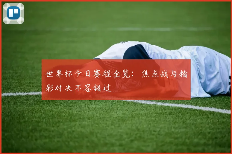 世界杯今日赛程全览：焦点战与精彩对决不容错过