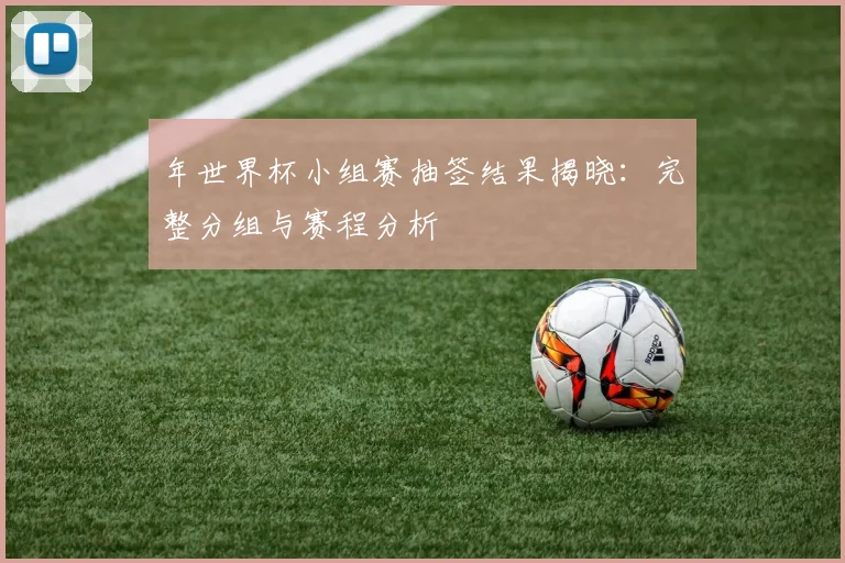 年世界杯小组赛抽签结果揭晓：完整分组与赛程分析