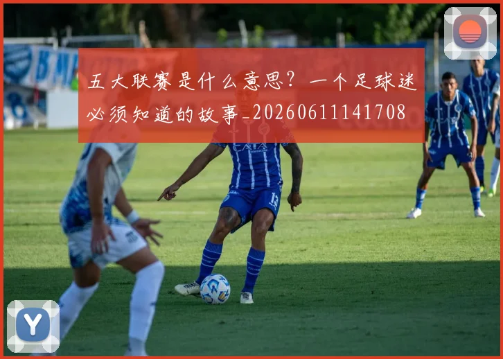 五大联赛是什么意思?一个足球迷必须知道的故事_20260611141708
