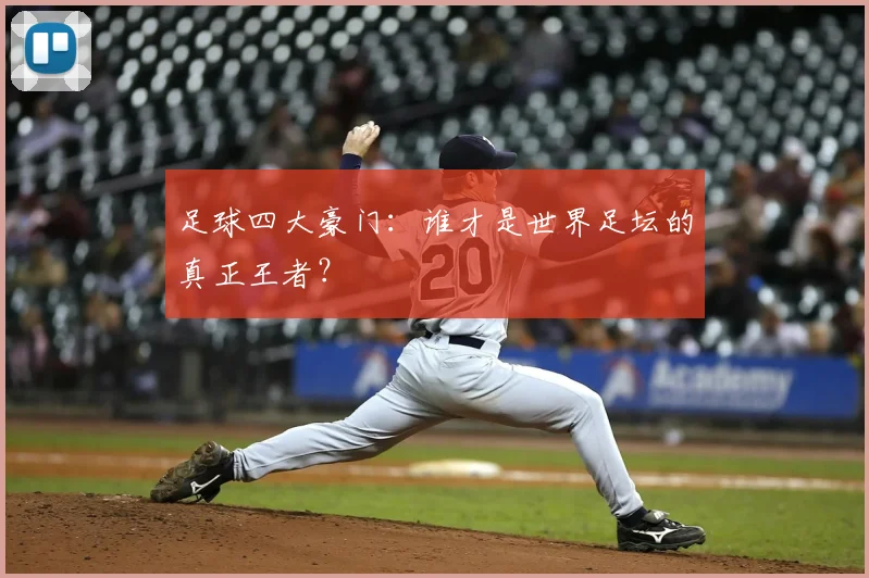 足球四大豪门:谁才是世界足坛的真正王者?