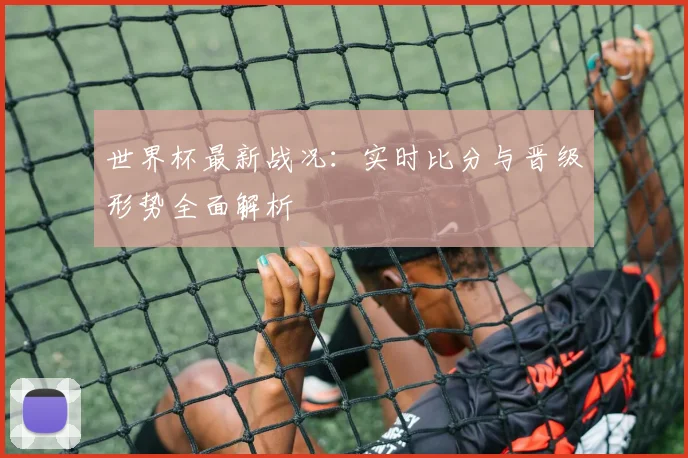 世界杯最新战况:实时比分与晋级形势全面解析