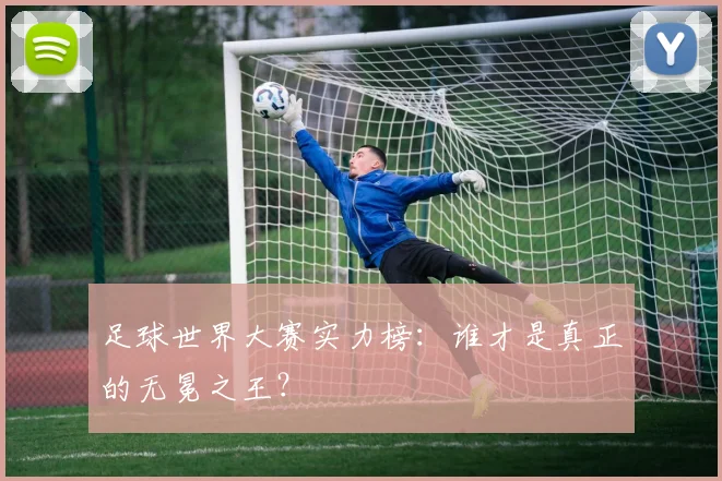 足球世界大赛实力榜:谁才是真正的无冕之王?