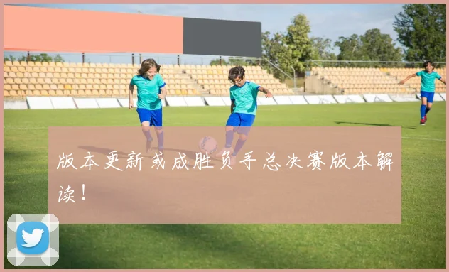 版本更新或成胜负手总决赛版本解读！