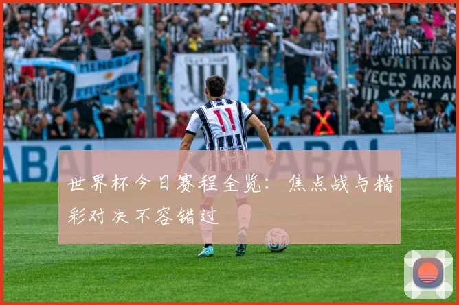 世界杯今日赛程全览:焦点战与精彩对决不容错过