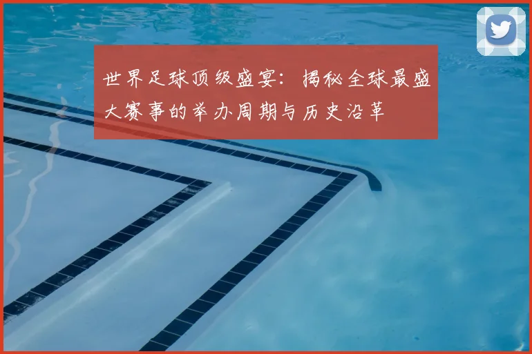 世界足球顶级盛宴:揭秘全球最盛大赛事的举办周期与历史沿革