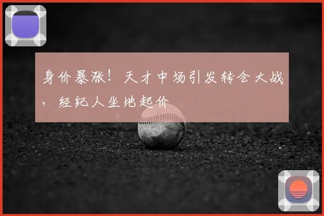 身价暴涨!天才中场引发转会大战,经纪人坐地起价