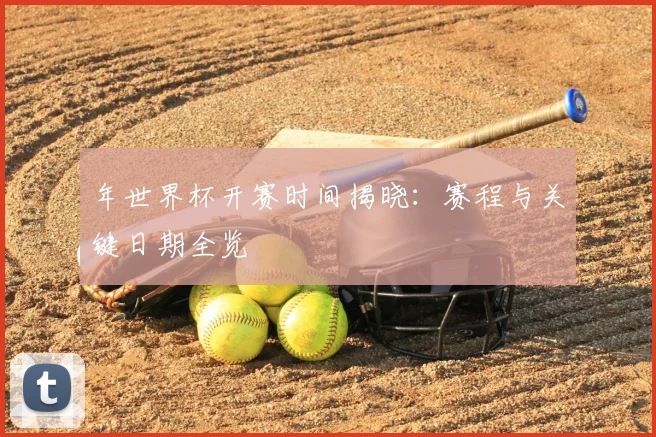年世界杯开赛时间揭晓：赛程与关键日期全览