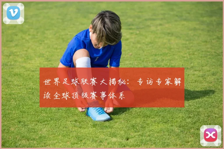 世界足球联赛大揭秘:专访专家解读全球顶级赛事体系