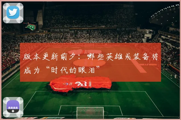 版本更新前夕:哪些英雄或装备将成为“时代的眼泪”