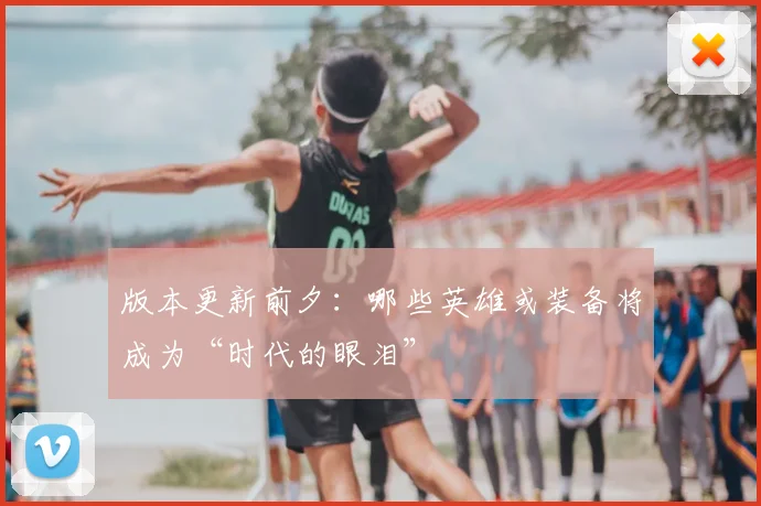 版本更新前夕:哪些英雄或装备将成为“时代的眼泪”