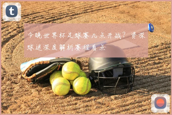 今晚世界杯足球赛几点开战?资深球迷深度解析赛程看点