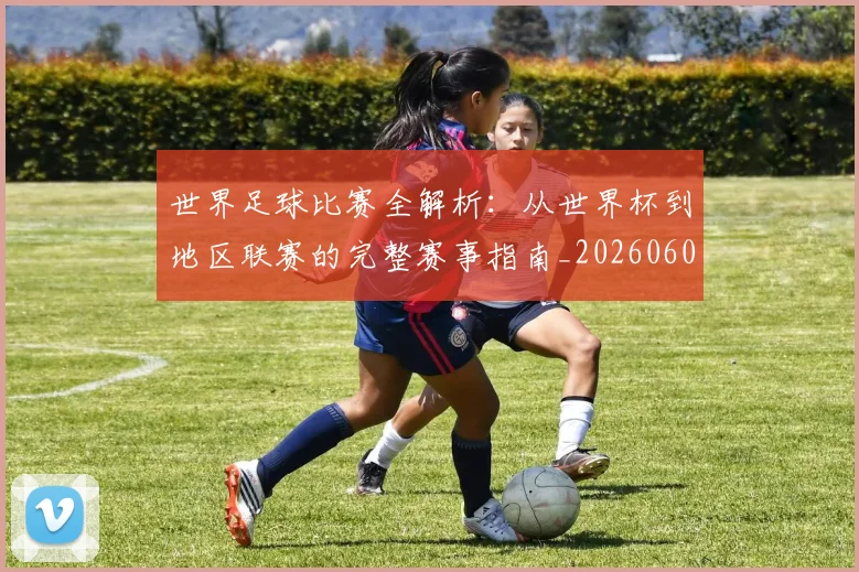 世界足球比赛全解析：从世界杯到地区联赛的完整赛事指南_20260609201456