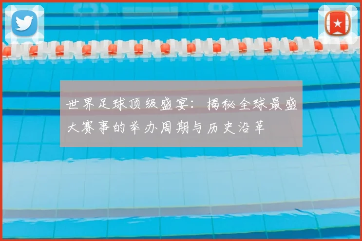世界足球顶级盛宴:揭秘全球最盛大赛事的举办周期与历史沿革