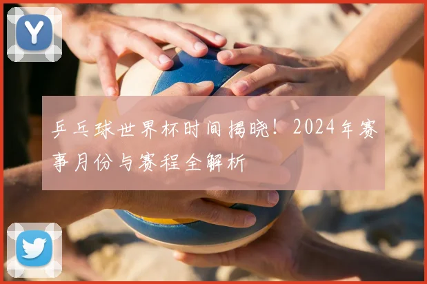 乒乓球世界杯时间揭晓！2024年赛事月份与赛程全解析