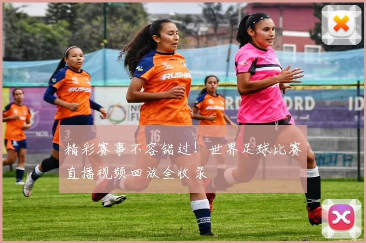 精彩赛事不容错过！世界足球比赛直播视频回放全收录