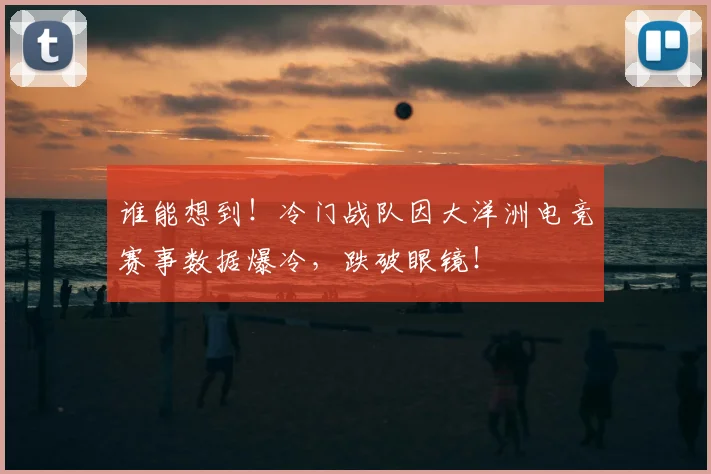 谁能想到!冷门战队因大洋洲电竞赛事数据爆冷,跌破眼镜!