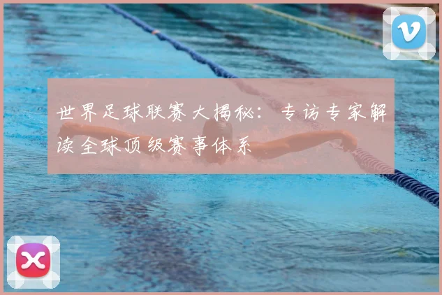 世界足球联赛大揭秘：专访专家解读全球顶级赛事体系